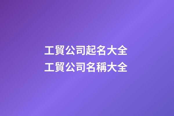 工貿公司起名大全 工貿公司名稱大全-第1張-公司起名-玄機派